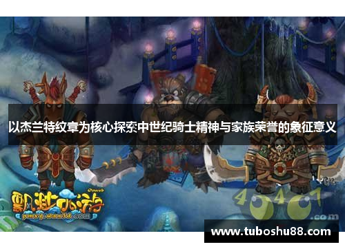 以杰兰特纹章为核心探索中世纪骑士精神与家族荣誉的象征意义