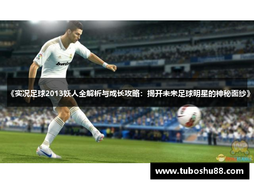《实况足球2013妖人全解析与成长攻略：揭开未来足球明星的神秘面纱》