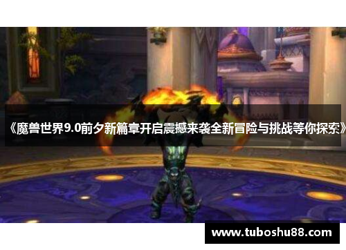 《魔兽世界9.0前夕新篇章开启震撼来袭全新冒险与挑战等你探索》